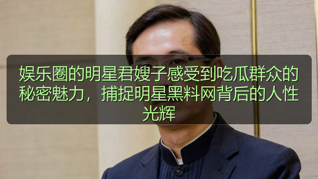 娱乐圈的明星君嫂子感受到吃瓜群众的秘密魅力，捕捉明星黑料网背后的人性光辉