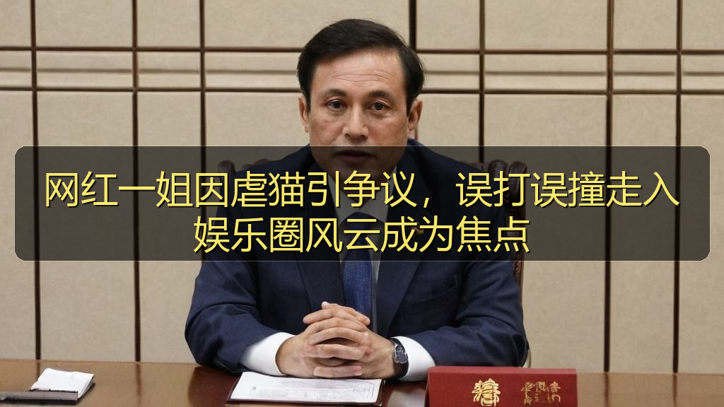 网红一姐因虐猫引争议，误打误撞走入娱乐圈风云成为焦点
